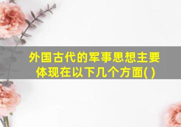 外国古代的军事思想主要体现在以下几个方面( )